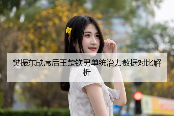 樊振东缺席后王楚钦男单统治力数据对比解析