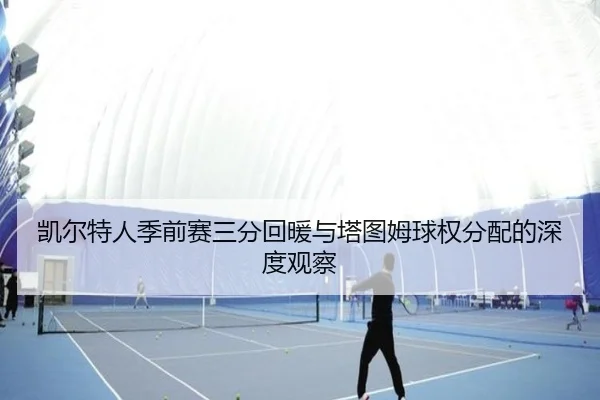 凯尔特人季前赛三分回暖与塔图姆球权分配的深度观察