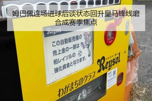姆巴佩连场进球后谈状态回升皇马锋线磨合成赛季焦点