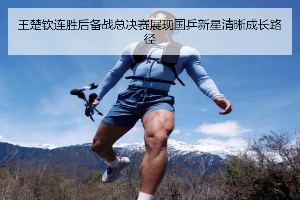 王楚钦连胜后备战总决赛展现国乒新星清晰成长路径